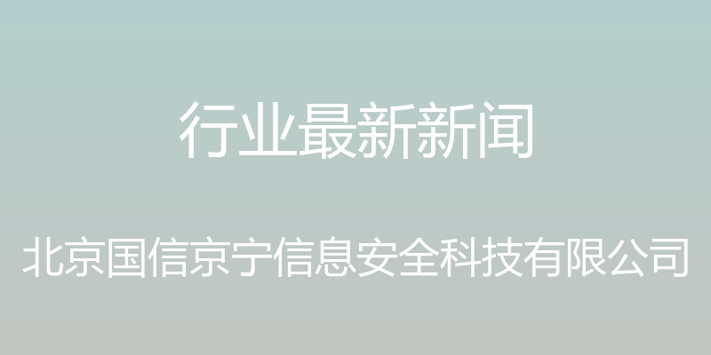 行业最新新闻 - 北京国信京宁信息安全科技有限公司