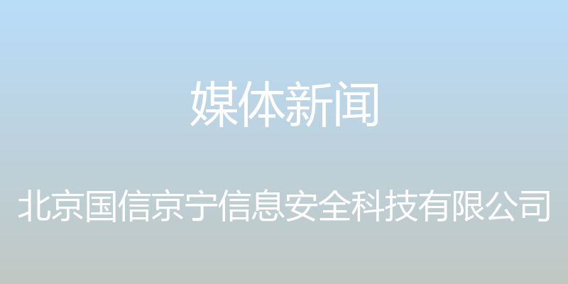 媒体新闻 - 北京国信京宁信息安全科技有限公司