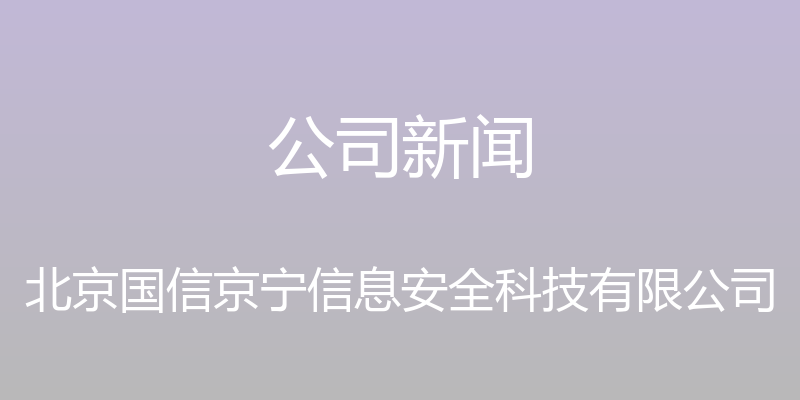 公司新闻 - 北京国信京宁信息安全科技有限公司