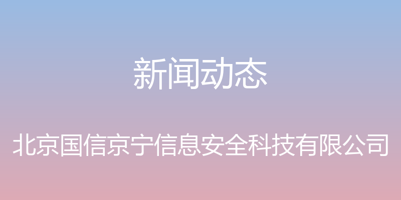 新闻动态 - 北京国信京宁信息安全科技有限公司