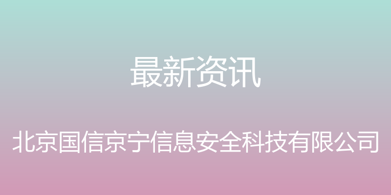 最新资讯 - 北京国信京宁信息安全科技有限公司